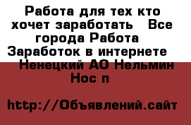 Работа для тех кто хочет заработать - Все города Работа » Заработок в интернете   . Ненецкий АО,Нельмин Нос п.